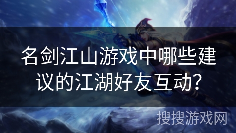 名剑江山游戏中哪些建议的江湖好友互动？
