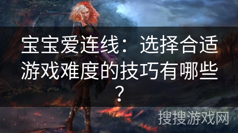 宝宝爱连线:选择合适游戏难度的技巧有哪些? 宝宝爱连线:选择合适游戏难度的技巧有哪些?
