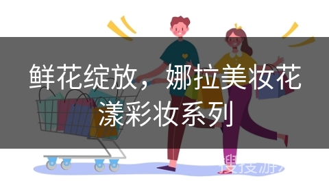 鲜花绽放，娜拉美妆花漾彩妆系列