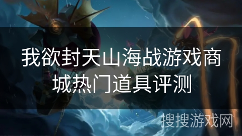 我欲封天山海战游戏商城热门道具评测 我欲封天山海战游戏商城热门道具评测