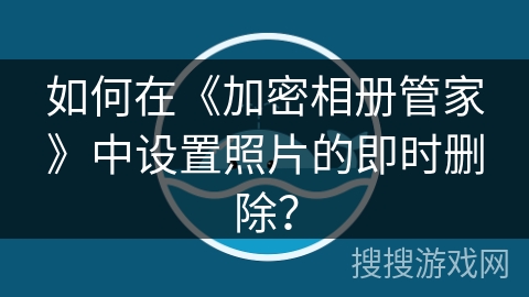如何在《加密相册管家》中设置照片的即时删除? 如何在《加密相册管家》中设置照片的即时删除?