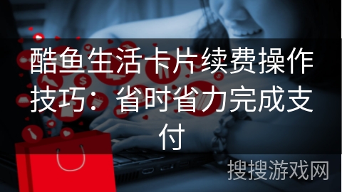 酷鱼生活卡片续费操作技巧：省时省力完成支付
