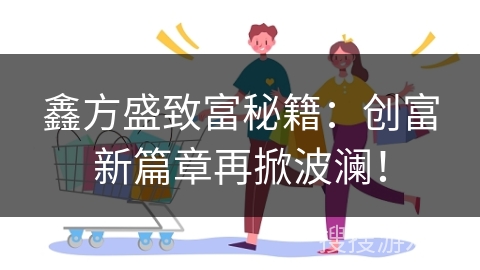 鑫方盛致富秘籍：创富新篇章再掀波澜！