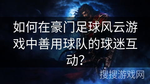 如何在豪门足球风云游戏中善用球队的球迷互动？