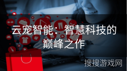 云宠智能：智慧科技的巅峰之作