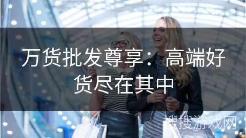 万货批发尊享：高端好货尽在其中