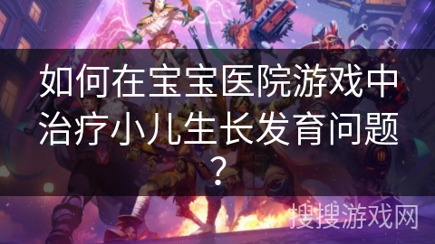如何在宝宝医院游戏中治疗小儿生长发育问题? 如何在宝宝医院游戏中治疗小儿生长发育问题?