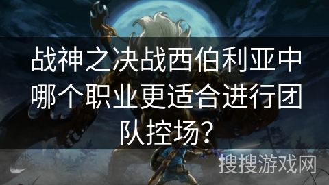 战神之决战西伯利亚中哪个职业更适合进行团队控场？