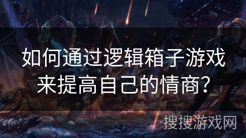 如何通过逻辑箱子游戏来提高自己的情商? 如何通过逻辑箱子游戏来提高自己的情商?