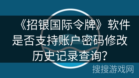 《招银国际令牌》软件是否支持账户密码修改历史记录查询? 《招银国际令牌》软件是否支持账户密码修改历史记录查询?