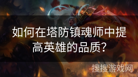 如何在塔防镇魂师中提高英雄的品质? 如何在塔防镇魂师中提高英雄的品质?