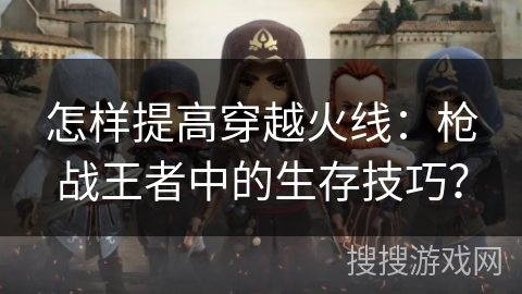 怎样提高穿越火线：枪战王者中的生存技巧？