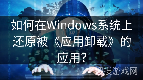 如何在Windows系统上还原被《应用卸载》的应用? 如何在Windows系统上还原被《应用卸载》的应用?