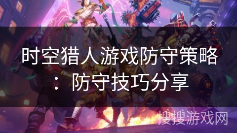 时空猎人游戏防守策略：防守技巧分享