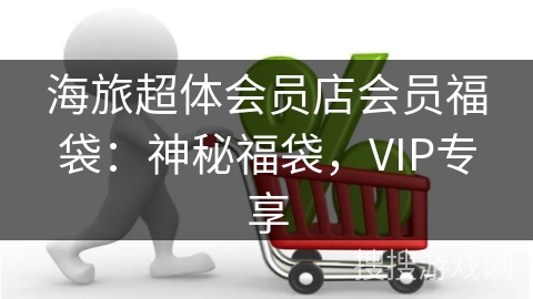 海旅超体会员店会员福袋：神秘福袋，VIP专享