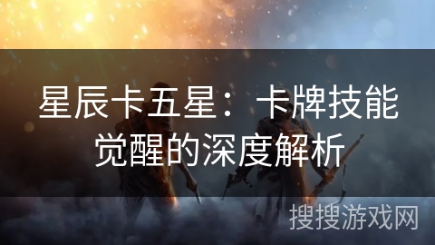 星辰卡五星:卡牌技能觉醒的深度解析 星辰卡五星:卡牌技能觉醒的深度解析