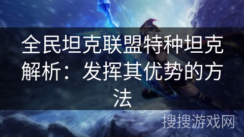 全民坦克联盟特种坦克解析:发挥其优势的方法 全民坦克联盟特种坦克解析:发挥其优势的方法
