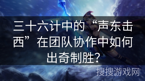三十六计中的“声东击西”在团队协作中如何出奇制胜? 三十六计中的“声东击西”在团队协作中如何出奇制胜?