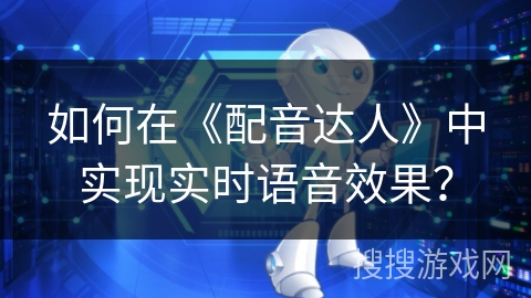 如何在《配音达人》中实现实时语音效果? 如何在《配音达人》中实现实时语音效果?