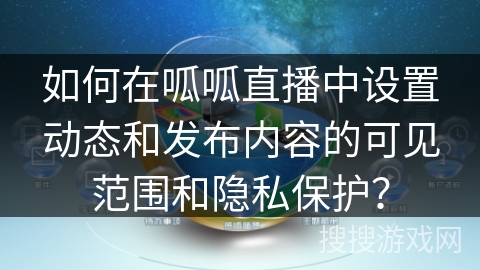 如何在呱呱直播中设置动态和发布内容的可见范围和隐私保护? 如何在呱呱直播中设置动态和发布内容的可见范围和隐私保护?