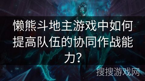 懒熊斗地主游戏中如何提高队伍的协同作战能力? 懒熊斗地主游戏中如何提高队伍的协同作战能力?
