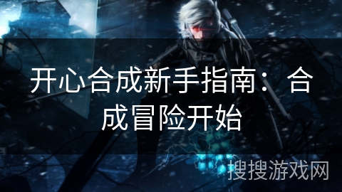 开心合成新手指南：合成冒险开始