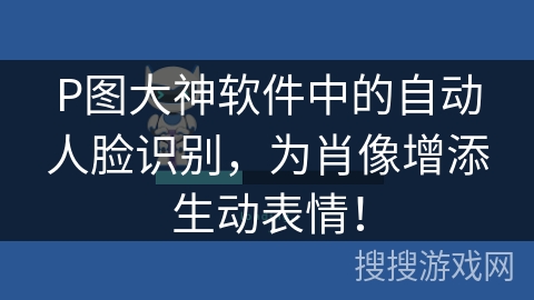 P图大神软件中的自动人脸识别,为肖像增添生动表情! P图大神软件中的自动人脸识别,为肖像增添生动表情!