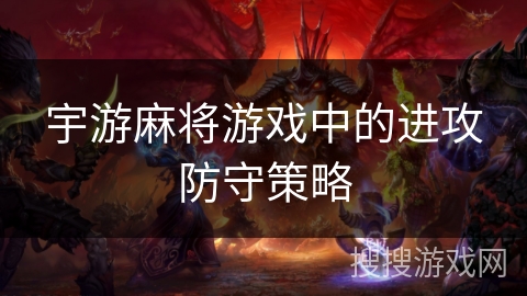 宇游麻将游戏中的进攻防守策略 宇游麻将游戏中的进攻防守策略