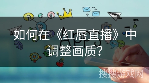 如何在《红唇直播》中调整画质？
