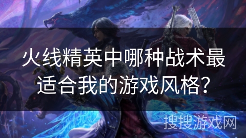 火线精英中哪种战术最适合我的游戏风格? 火线精英中哪种战术最适合我的游戏风格?