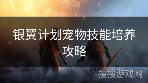 银翼计划宠物技能培养攻略 银翼计划宠物技能培养攻略