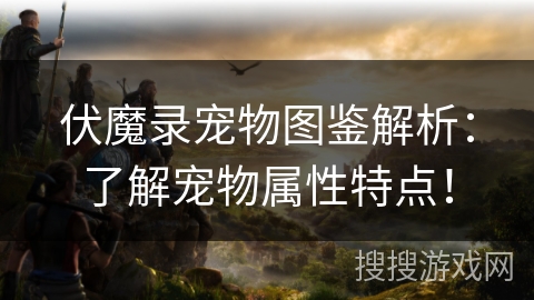伏魔录宠物图鉴解析:了解宠物属性特点! 伏魔录宠物图鉴解析:了解宠物属性特点!