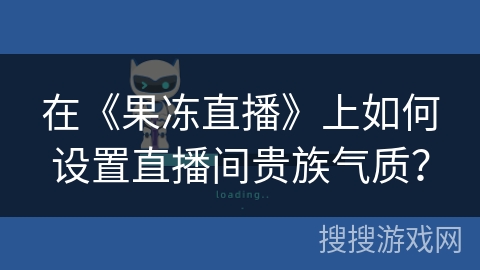 在《果冻直播》上如何设置直播间贵族气质? 在《果冻直播》上如何设置直播间贵族气质?