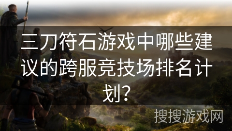 三刀符石游戏中哪些建议的跨服竞技场排名计划? 三刀符石游戏中哪些建议的跨服竞技场排名计划?