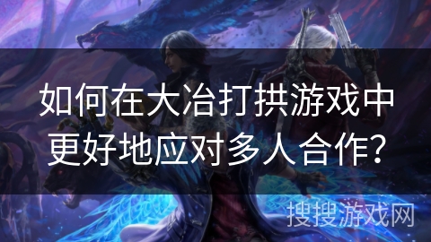 如何在大冶打拱游戏中更好地应对多人合作? 如何在大冶打拱游戏中更好地应对多人合作?