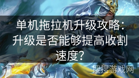 单机拖拉机升级攻略:升级是否能够提高收割速度? 单机拖拉机升级攻略:升级是否能够提高收割速度?