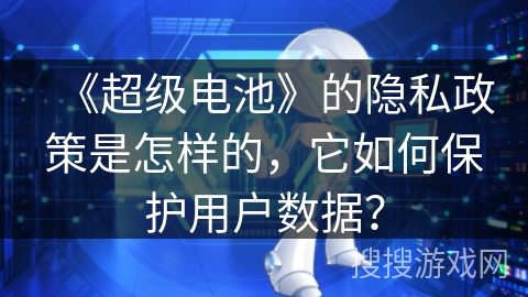 《超级电池》的隐私政策是怎样的,它如何保护用户数据? 《超级电池》的隐私政策是怎样的,它如何保护用户数据?