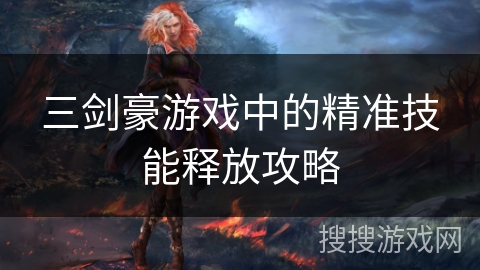 三剑豪游戏中的精准技能释放攻略 三剑豪游戏中的精准技能释放攻略