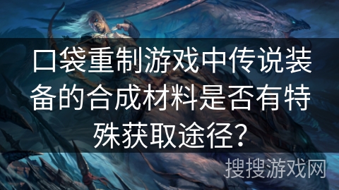 口袋重制游戏中传说装备的合成材料是否有特殊获取途径？