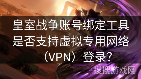 皇室战争账号绑定工具是否支持虚拟专用网络（VPN）登录？