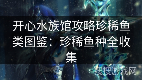 开心水族馆攻略珍稀鱼类图鉴:珍稀鱼种全收集 开心水族馆攻略珍稀鱼类图鉴:珍稀鱼种全收集