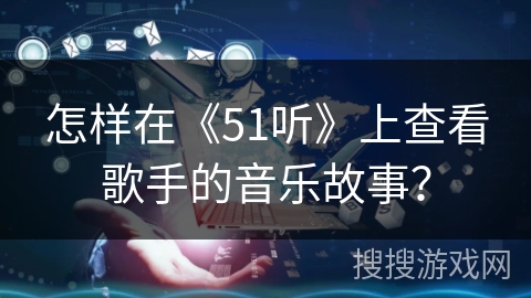 怎样在《51听》上查看歌手的音乐故事？