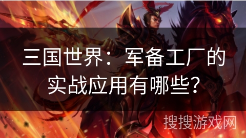 三国世界:军备工厂的实战应用有哪些? 三国世界:军备工厂的实战应用有哪些?