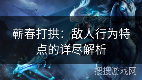 蕲春打拱:敌人行为特点的详尽解析 蕲春打拱:敌人行为特点的详尽解析