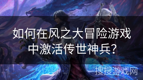 如何在风之大冒险游戏中激活传世神兵? 如何在风之大冒险游戏中激活传世神兵?
