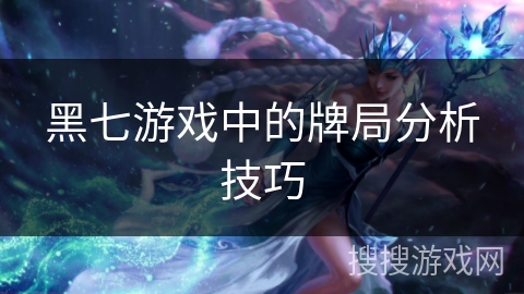 黑七游戏中的牌局分析技巧 黑七游戏中的牌局分析技巧