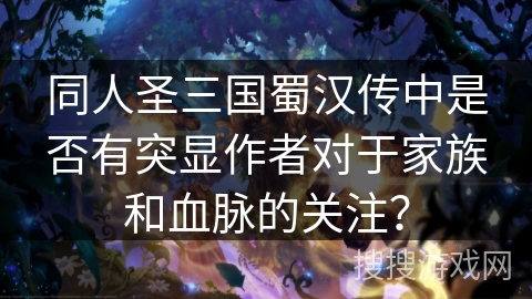 同人圣三国蜀汉传中是否有突显作者对于家族和血脉的关注？
