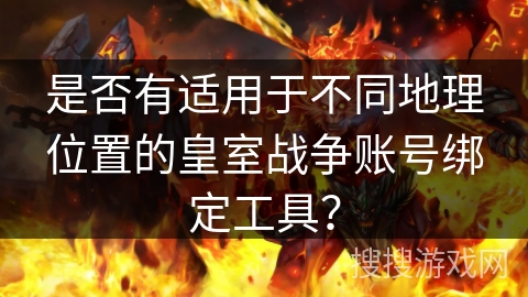 是否有适用于不同地理位置的皇室战争账号绑定工具？