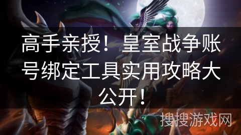 高手亲授！皇室战争账号绑定工具实用攻略大公开！