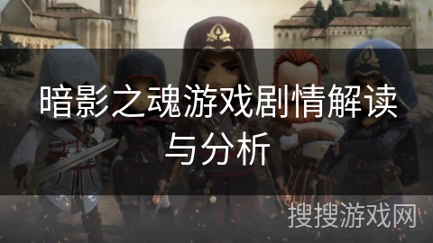 暗影之魂游戏剧情解读与分析 暗影之魂游戏剧情解读与分析
